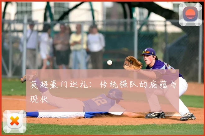 英超豪门巡礼:传统强队的底蕴与现状