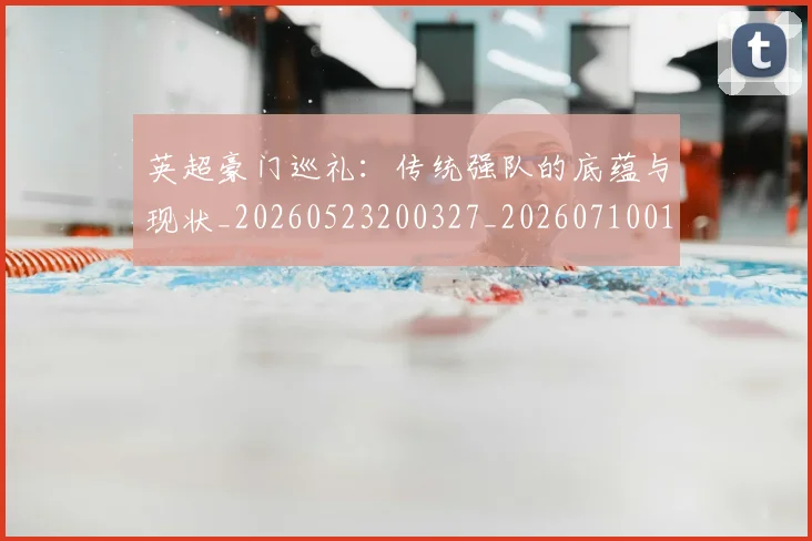 英超豪门巡礼:传统强队的底蕴与现状_20260523200327_20260710010014_20260803145947