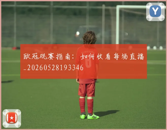 欧冠观赛指南：如何收看每场直播_20260528193346